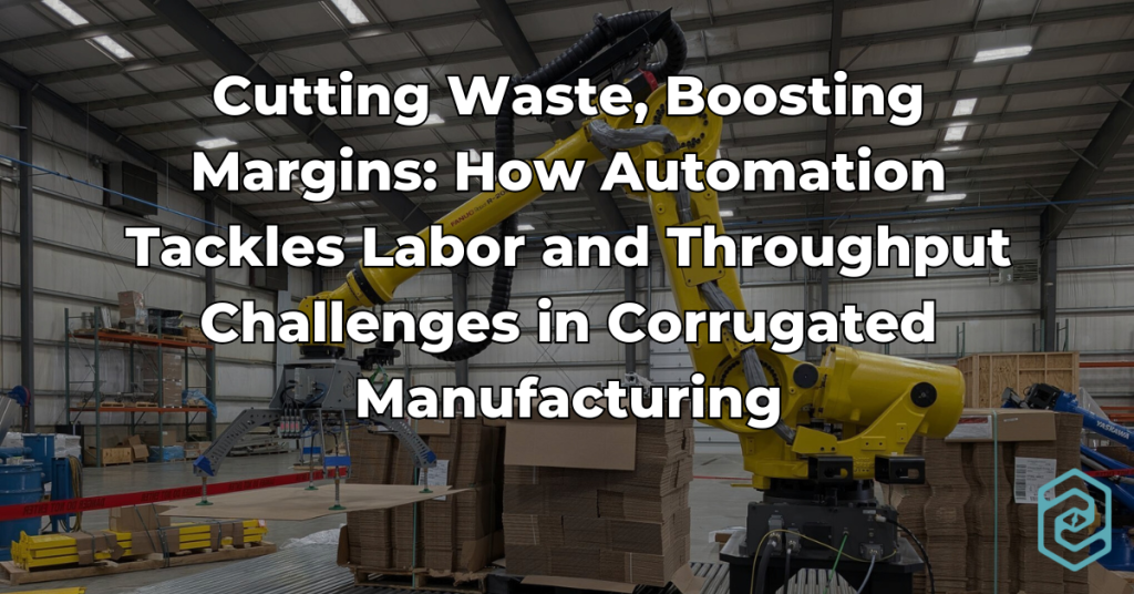 Cutting Waste, Boosting Margins How Automation Tackles Labor and Throughput Challenges in Corrugated Manufacturing