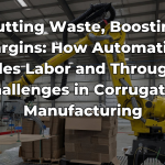 Cutting Waste, Boosting Margins How Automation Tackles Labor and Throughput Challenges in Corrugated Manufacturing